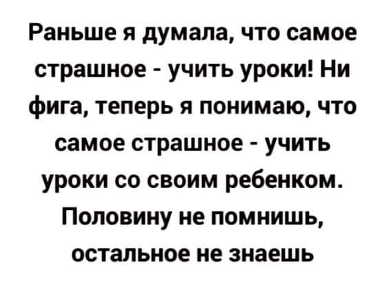 Раньше я думала что самое страшное учить уроки Ни фига теперь я понимаю что самое страшное учить уроки со своим ребенком Половину не помнишь остальное не знаешь