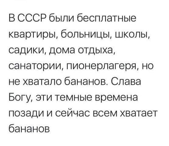 В СССР были бесплатные квартиры больницы школы садики дома отдыха санатории пионерлагеря но не хватало бананов Слава Богу эти темные времена позади и сейчас всем хватает бананов