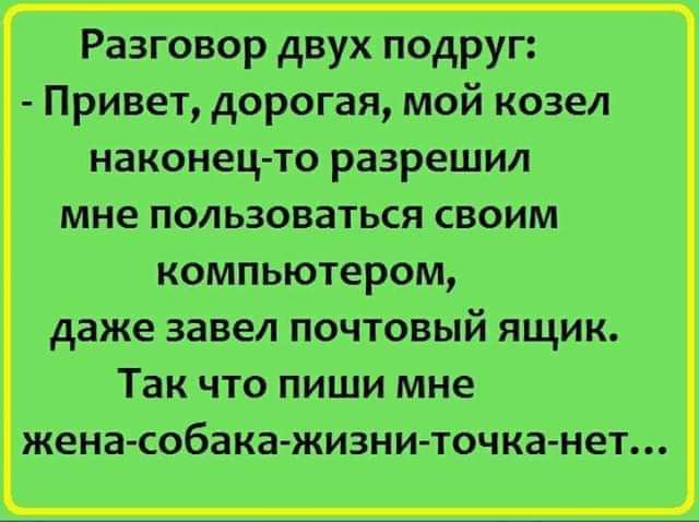 Разговор двух подруг Привет дорогая мой козел наконец то разрешил мне пользоваться своим компьютером даже завел почтовый ящик Так что пиши мне жена собака жизни точка нет
