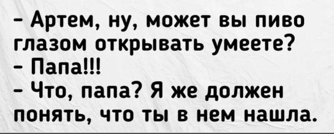 Артем ну может вы пиво глазом открывать умеете Папа Что папа Я же должен понять что ты в нем нашла