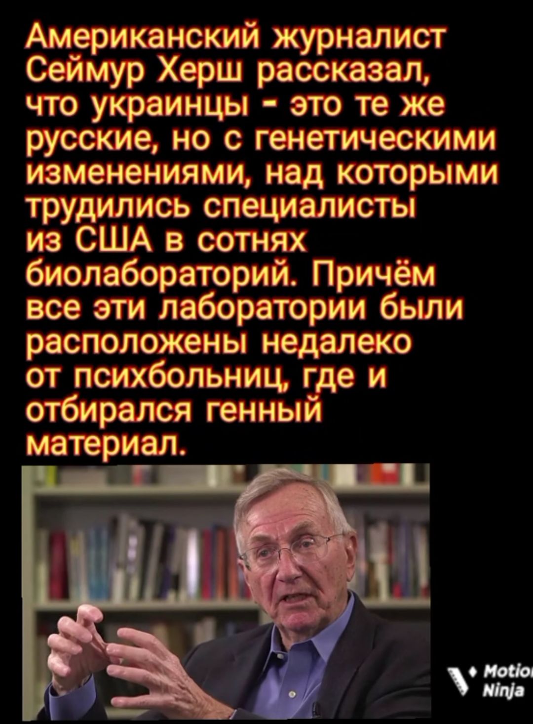Американский журналист Сеймур Херш рассказал что украинцы это те же русские но с генетическими изменениями над которыми трудились специалисты из США в сотнях биолабораторий Причём все эти лаборатории были расположены недалеко от психбольниц где и отбирался генный материал