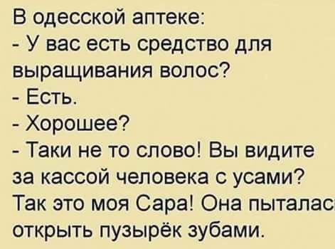 В одесской аптеке У вас есть средство для выращивания волос Есть Хорошее Таки не то слово Вы видите за кассой человека с усами Так это моя Сара Она пытапас открыть пузырек зубами
