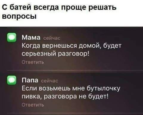 С батей всегда проще решать ВОПРОСЫ Мама Когда вернешься домой будех серьезный разговор Папа Еспи возьмешь мне бутылочку пивка разговора не будеті