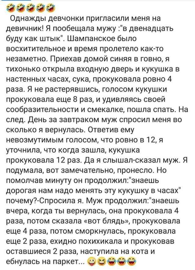 60066 Однажды девчонки пригласили меня на девичник я пообещала мужу в двенадцать буду как штык Шампанское было восхитительное и время пролетело как то незаметно Приехав домой синяя в говно я тихонько открыла входную дверь и кукушка а настенных часах сука прокуковала ровно 4 раза Я не растерявшись голосом кукушки прокуковапа еще 8 раз и удивляясь своей сообразительности и смекалке пошла спать На сл