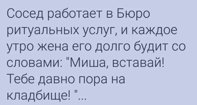 Сосед работает в Бюро ритуальных услуг и каждое утро жена его долго будит со словами Миша вставай Тебе давно пора на кладбище