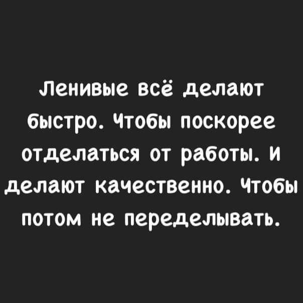 Ленивые ВСЁ делают бЫСТРО ЧТОБЫ поскорее отделаться ОТ работы И делают качественно ЧТОбы ПОТОМ не переделывать