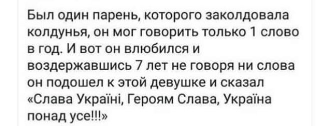 Бып один парень которого закопдовапа колдунья он мог говорить только 1 слова в год И вот он влюбился и воздержавшись 7 лет не говоря ни слова он подошел к этой девушке и сказал кСлава Украіні Героям Слава Украіна понад усе