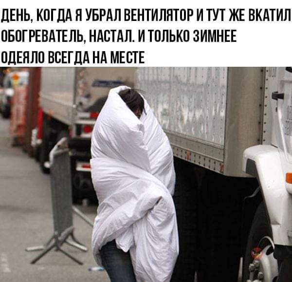 ДЕНЬ КОГДА Я УБРАЛ ВЕНТИЛЯТОР И ТУТ ЖЕ ВКАТИЛ ОБОГРЕВАТЕЛЬ НАСТАЛ И ТОЛЬКО ЗИМНЕЕ ОДЕЯЛО ВСЕГДА НА МЕСТЕ У