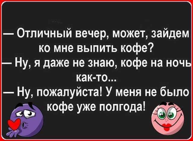 Отличный вечер может зайдем ко мне выпить кофе Ну я даже не знаю кофе на ноч как то Ну пожалуйста У меня не было кофе уже полгода