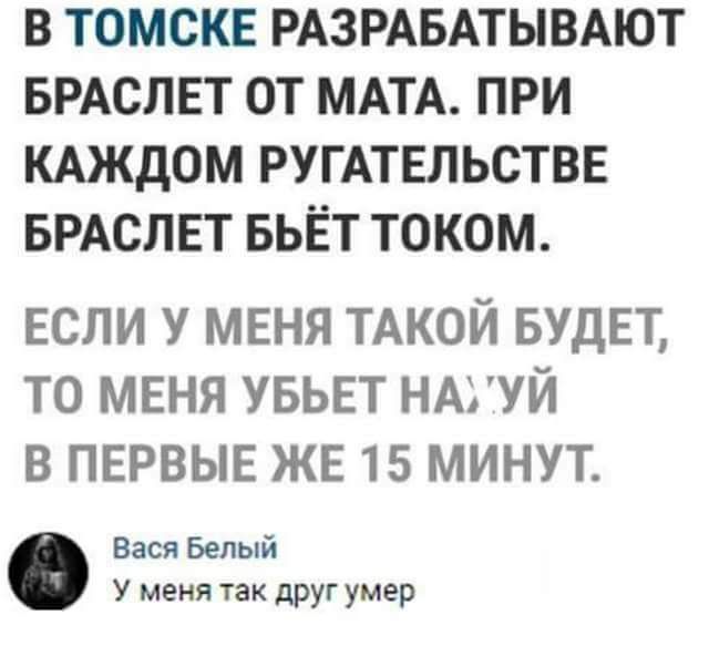 В ТОМСКЕ РАЗРАБАТЫВАЮТ БРАОЛЕТ ОТ МАТА ПРИ КАЖДОМ РУГАТЕЛЬСТВЕ БРАСЛЕТ БЬЁТ ТОКОМ ЕСЛИ У МЕНЯ ТАКОЙ БУДЕТ ТО МЕНЯ УБЬЕТ НАЪУЙ В ПЕРВЫЕ ЖЕ 15 МИНУТ Вася Белый У меня так друг умер