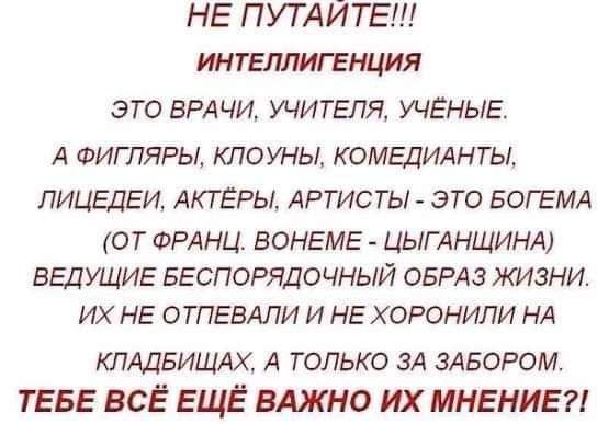 НЕ ПУТАИТЕ интеллигенция это ВРАЧИ учителя ученые А ФИГЛЯРЫ клоуны КОМЕДИАНТЬА ЛИЦЕДЕИ АКТЕРЫ АРТИСТЫ ЭТО БОГЕМА ОТ ФРАНЦ ВОНЕМЕ ЦЫГАНЩИНА ВЕДУЩИЕ БЕСПОРЯДОЧНЫЙ ОБРАЗ ЖИЗНИ ИХ НЕ ОТПЕВАЛИ И НЕ ХОРОНИПИ НА ставиш4х А только ЗА ЗАБОРОМ ТЕБЕ ВСЁ ЕЩЁ ВАЖНО ИХ МНЕНИЕ