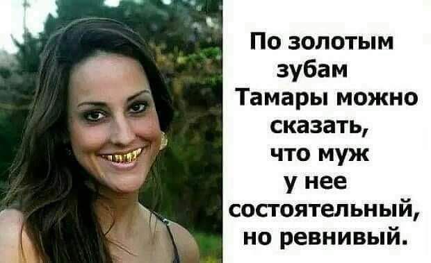 По золотым зубам Тамары можно сказать что муж у нее сосгоятельный но ревнивый