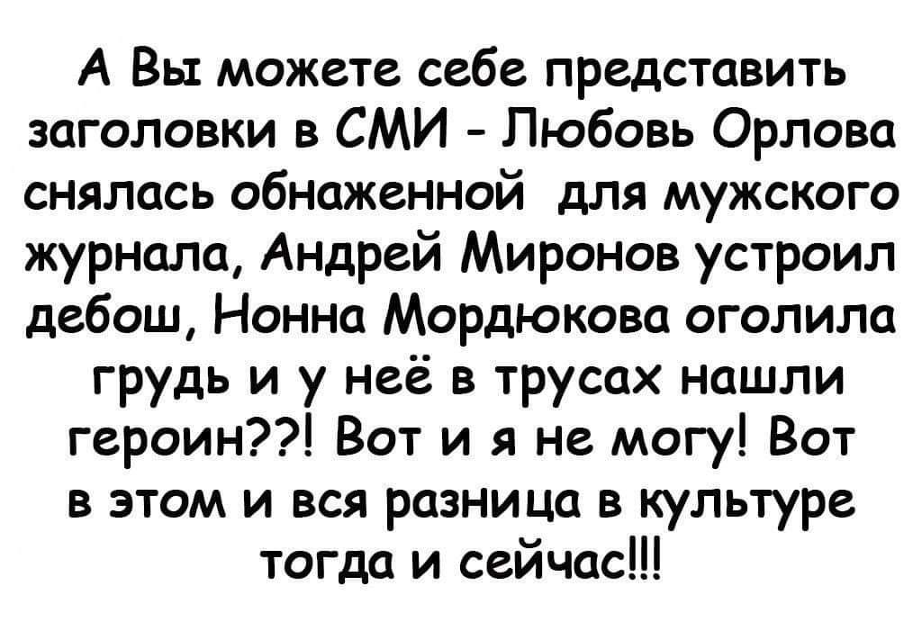 А Вы можете себе представить заголовки в СМИ Любовь Орлова снялась обнаженной для мужского журнала Андрей Миронов устроил дебош Нонна Мордюкова оголила грудь и у неё в трусах нашли героин Вот и я не могу Вот в этом и вся разница в культуре тогда и сейчас