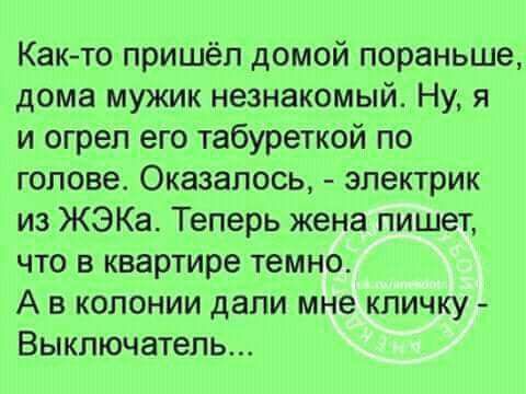 Как то пришёл домой пораНЬше дома мужик незнакомый Ну я и огрел его табуреткой по голове Оказалось электрик из ЖЭКа Теперь жена пишет что в квартире темно А в колонии дали мне кличку Выключатель