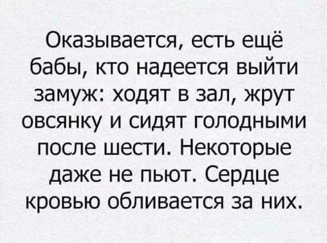 Оказывается есть ещё бабы кто надеется выйти замуж ходят в зал жрут овсянку и сидят голодными после шести Некоторые даже не пьют Сердце кровью обливается за них