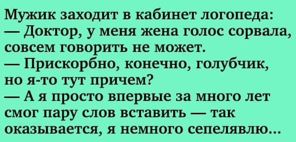 Мужик заходит в кабинет логопеда Доктор у меня жена голос сорвала совсем говори къ не может Прискорбно конечно голубчик но я то тут причем А я просто впервые за много лет смог пару слов вставить так оказывается я немного сепелявлю