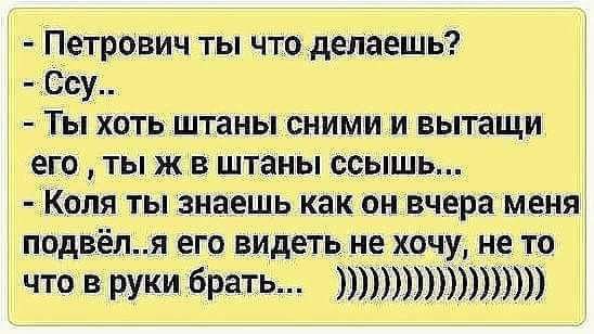 Петрович ты что делаешь Ссу Ты хоть штаны сними и вытащи его ты ж в штаны ссышь Коля ты знаешь как он вчера меня подвёля его видеть не хочу не то что в руки брать