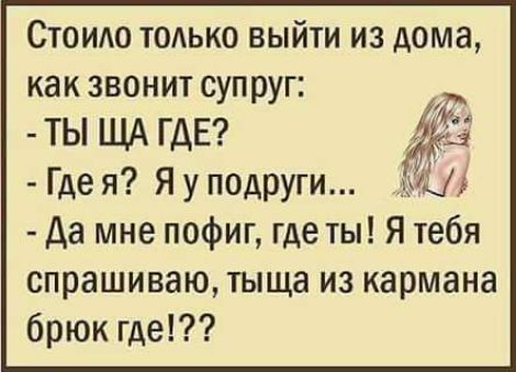 Сюидо тодько выйти из дома как звонит супруг ты ЩА ГДЕ Где я Я у подруги кгЦ да мне пофиг где ты Я тебя спрашиваю тыща из кармана брюк где