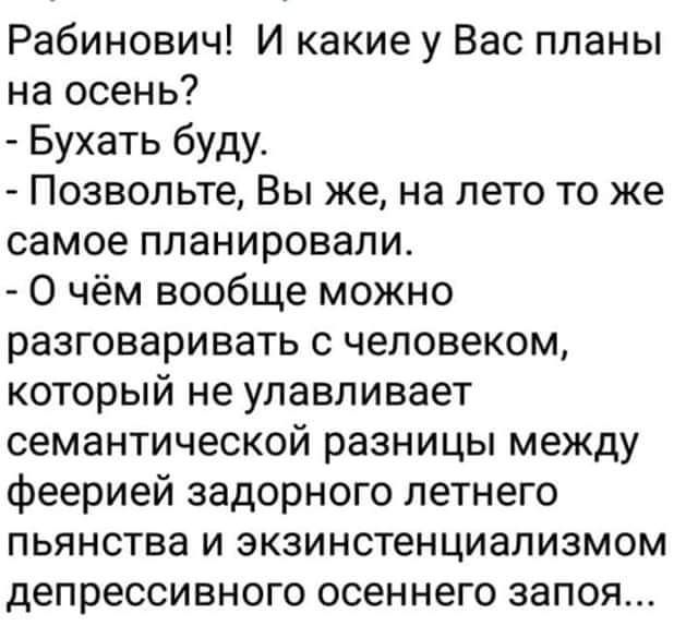 Рабинович И какие у Вас планы на осень Бухать буду Позвольте Вы же на лето то же самое планировали О чём вообще можно разговаривать с человеком который не улавливает семантической разницы между феерией задорного летнего пьянства и зкзинстенциализмом депрессивного осеннего запоя