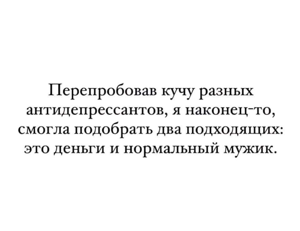 Перепробовав кучу разных антидепрессантов я наконецто смогла подобрать два подходящих это деньги и нормальный мужик