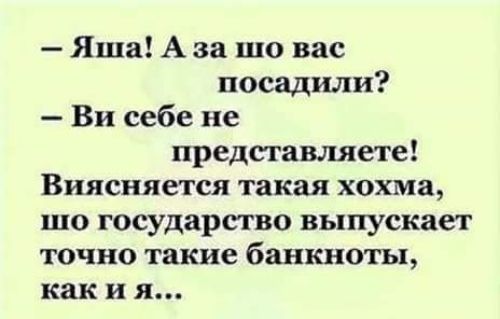 Яша А за шо вас посадили Ви себе не представляете Виясняется такая хохма шо государство выпускает точно такие банкноты как и я