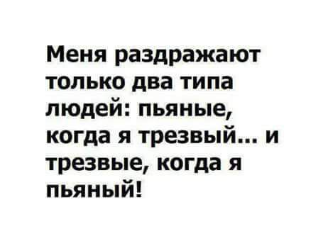 Меня раздражают только два типа людей пьяные когда я трезвый и трезвые когда я пьяный