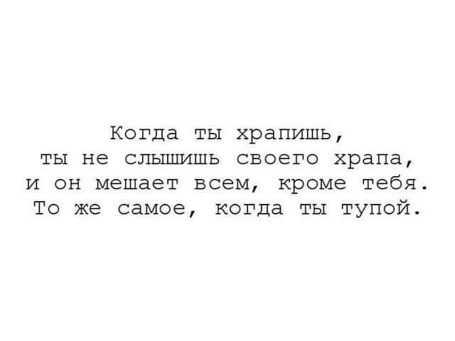 Когда ты хранишь ты не слышишь своего храпа И ОН мешает ВСЕМ кроме тебя То же самое когда ты тупой
