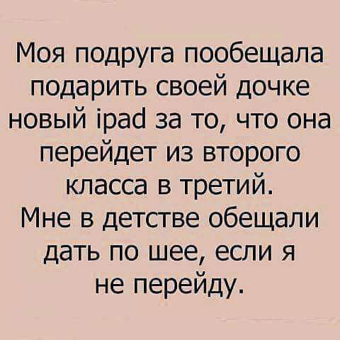 Моя подруга пообещала подарить своей дочке новый ірасі за то что она перейдет из второго класса в третий Мне в детстве обещали дать по шее если я не перейду