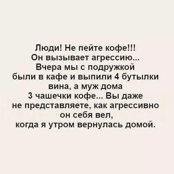 Люди Не пейте кофе Он вызывает агрессию Вчера мы с подружкой были в кафе и выпили 4 бутылки вина а муж дома 3 чашечки кофе Вы даже не представляете как агрессивно он себя вел когда я утром вернулась домой