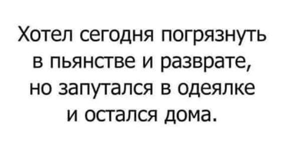 Хотел сегодня погрязнуть в пьянстве и разврате но запутался в одеялке и остался дома