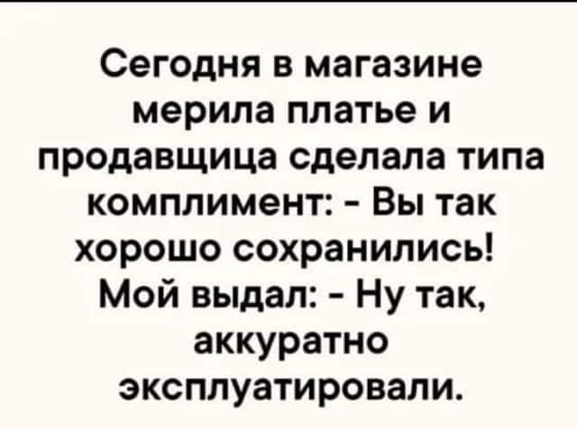 Сегодня в магазине мерила платье и продавщица сделала типа комплимент Вы так хорошо сохранились Мой выдал Ну так аккуратно эксплуатировали