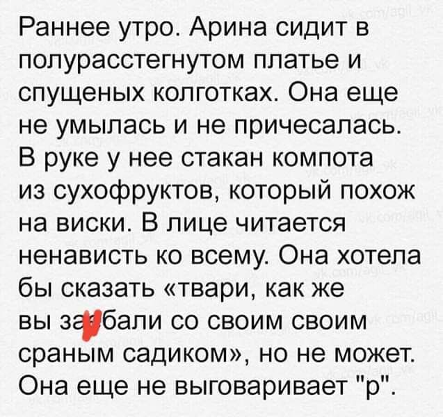 Раннее утро Арина сидит в попурасстегнутом платье и спущеных колготках Она еще не умылась и не причесапась В руке у нее стакан компота из сухофруктов который похож на виски В лице читается ненависть ко всему Она хотела бы сказать твари как же вы зфбапи со своим своим сраным садиком но не может Она еще не выговаривает р