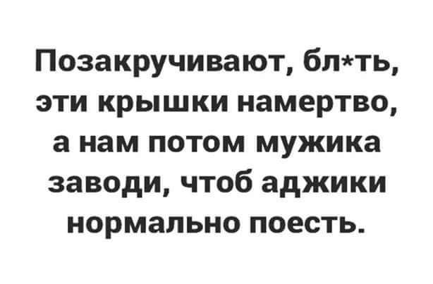 Позакручивают блть эти крышки намертво а нам потом мужика заводи чтоб аджики нормально поесть