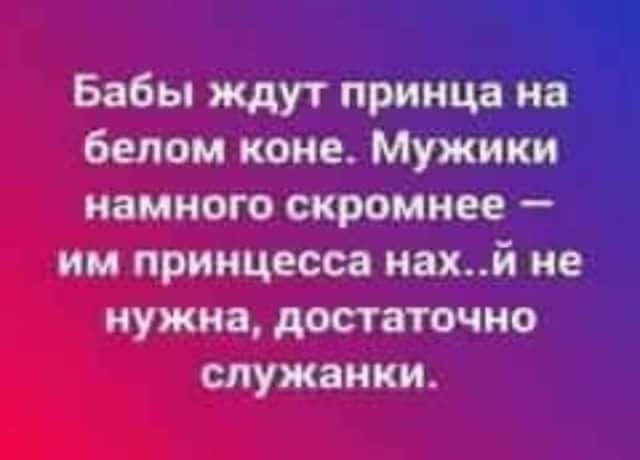 Бабы ждут принца на белом коне Мужики намного скромнее им принцесса нахй не нужна достаточно служанки