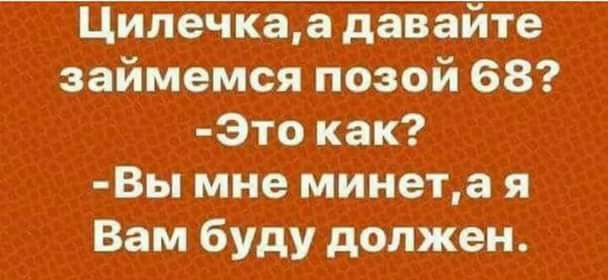 Цилечкаа давайте займемся позой 68 Это как Вы мне минета я Вам буду должен