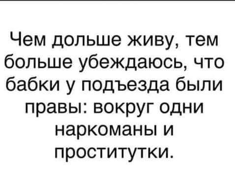 Чем дольше живу тем больше убеждаюсь что бабки у подъезда были правы вокруг одни наркоманы и проститутки