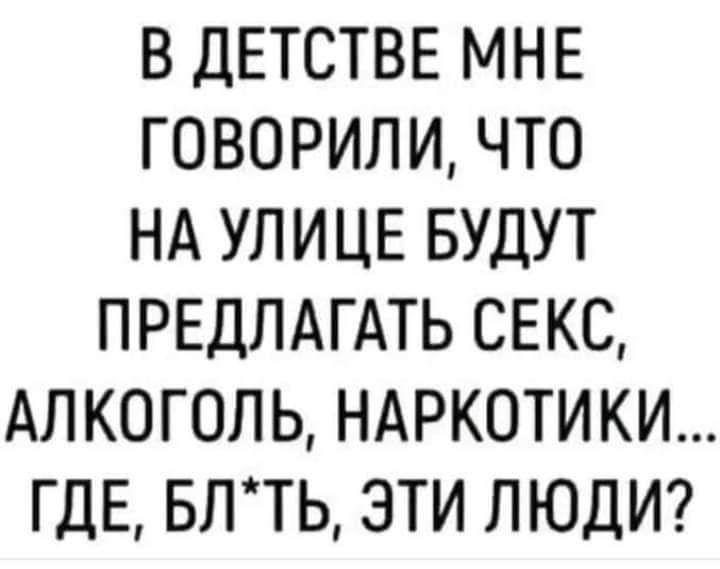 В ДЕТСТВЕ МНЕ ГОВОРИЛИ ЧТО НА УЛИЦЕ БУДУТ ПРЕДЛАГАТЬ СЕКС АЛКОГОЛЬ НАРКОТИКИ ГДЕ БЛ ТЬ ЭТИ ЛЮДИ