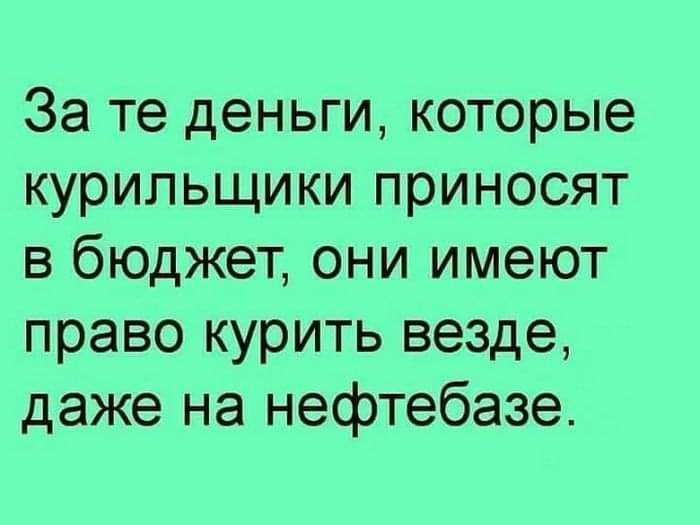 За те деньги которые курильщики приносят в бюджет они имеют право курить везде даже на нефтебазе