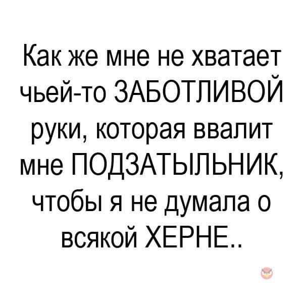 Как же мне не хватает чьей то ЗАБОТЛИВОЙ руки которая ввапит мне ПОДЗАТЫЛЬНИК чтобы я не думала о всякой ХЕРНЕ