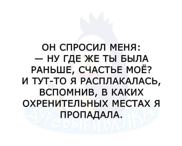 ОН СПРОСИЛ МЕНЯ НУ ГДЕ ЖЕ ТЫ БЫЛА РАНЬШЕ СЧАСТЬЕ МОЁ И ТУТ ТО Я РАСПЛАКАЛАСЬ ВСПОМНИВ В КАКИХ ОХРЕНИТЕЛЬНЫХ МЕСТАХ Я ПРОПАДАЛА