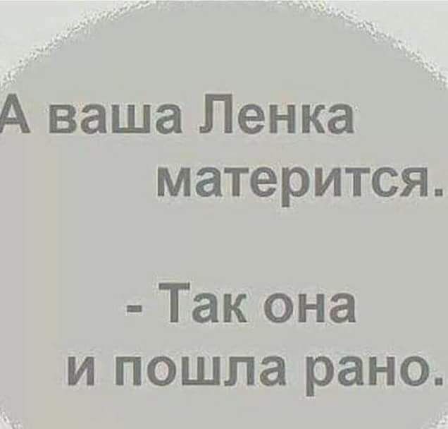 А ваша Ленка матерится Так она и пошла рано