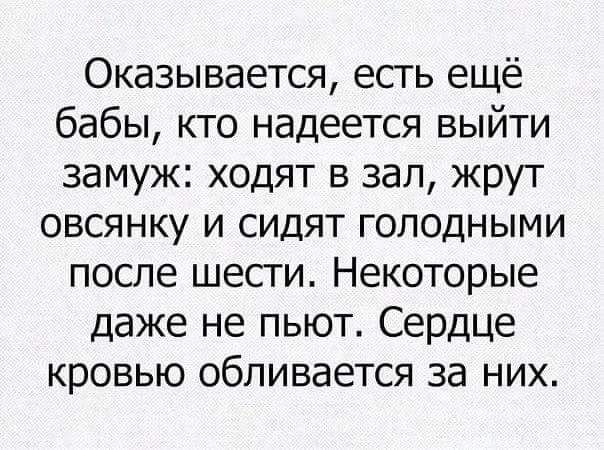 Оказывается есть ещё бабы кто надеется выйти замуж ходят в зал жрут овсянку и сидят голодными после шесги Некоторые даже не пьют Сердце кровью обливается за них