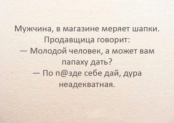 Мужчина в магазине меряет шапки Продавщица говорит Молодой человек а может вам пвпаху дать По пзде себе дай дура неадекватная