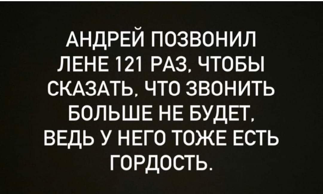 АНДРЕЙ позвонил ЛЕНЕ 121 РАЗ чтовы СКАЗАТЬ что звонить БОЛЬШЕ НЕ БУДЕТ ведь у него ТОЖЕ ЕСТЬ гордость