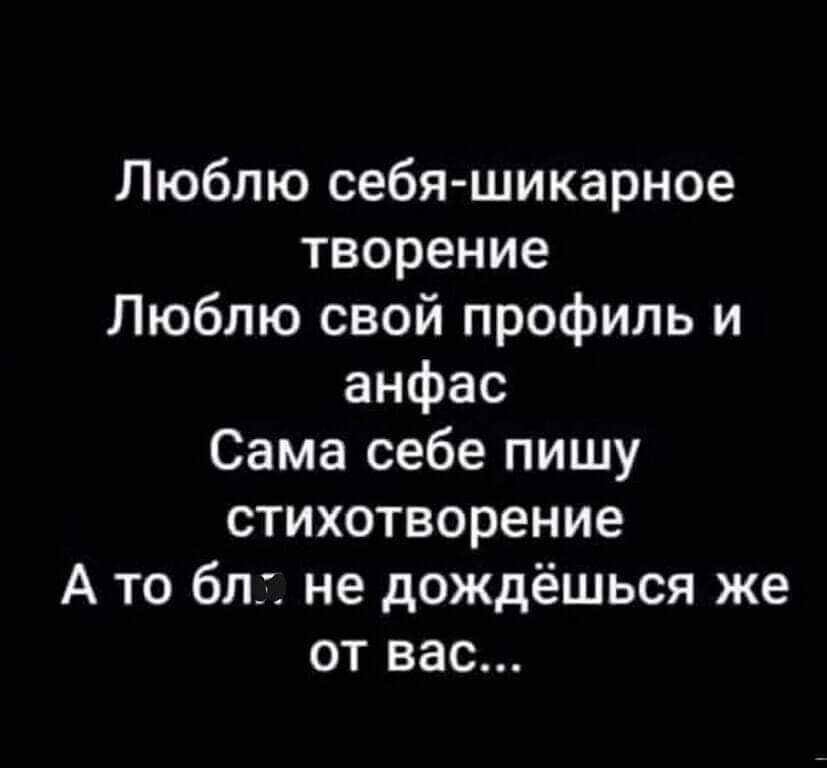 Люблю себяшикарное творение Люблю свой профиль и анфас Сама себе пишу стихотворение А то бл не дождёшься же от вас