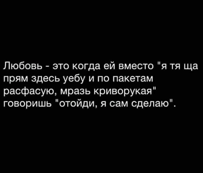 Любовь это когда ей вместо я тя ща прям здесь уебу и по пакетам расфасую мразь криворукая говоришь отойди я сам сделаю