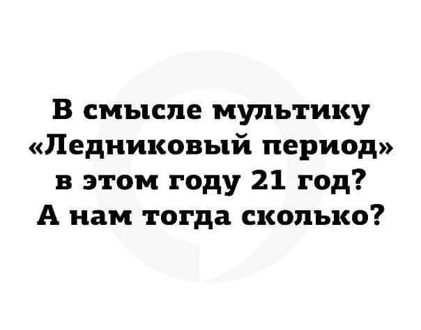 В смысле мультику Ледниковый период в этом году 21 год А нам тогда сколько