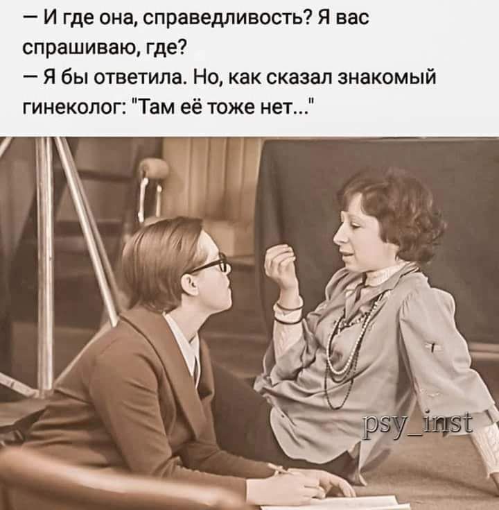 И где она справедливость Я вас спрашиваю где Я бы ответила Но как сказал знакомый гинеколог Там её тоже нет