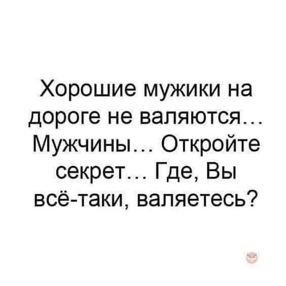 Хорошие мужики на дороге не валяются Мужчины Откройте секрет Где Вы всё таки вапяетесь