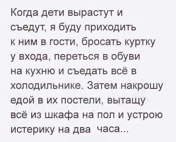 Когда дети вырастут и съедут я буду приходить к ним в гости бросать куртку у входа переться в обуви на кухню и съедать всё в холодильнике Затем накрошу едой в их постели вытащу всё из шкафа на пол и устрою истерику на два часа